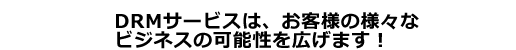 DRMサービスは、お客様の様々なビジネスの可能性を広げます！ 是非ご利用くださいませ